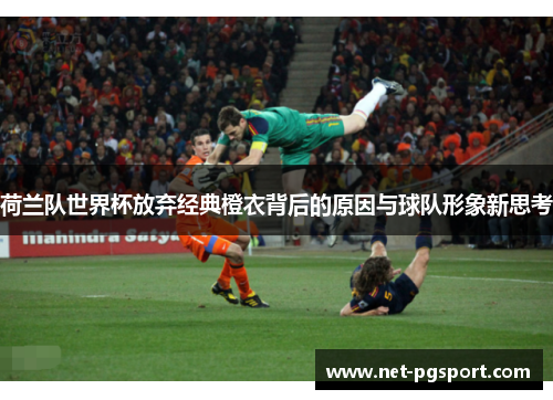 荷兰队世界杯放弃经典橙衣背后的原因与球队形象新思考 荷兰队世界杯放弃经典橙衣背后的原因与球队形象新思考