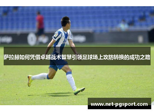 萨拉赫如何凭借卓越战术智慧引领足球场上攻防转换的成功之路 萨拉赫如何凭借卓越战术智慧引领足球场上攻防转换的成功之路
