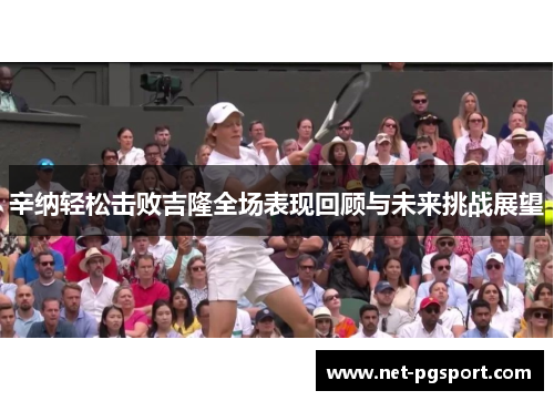 辛纳轻松击败吉隆全场表现回顾与未来挑战展望 辛纳轻松击败吉隆全场表现回顾与未来挑战展望