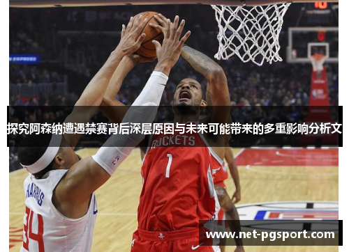 探究阿森纳遭遇禁赛背后深层原因与未来可能带来的多重影响分析文