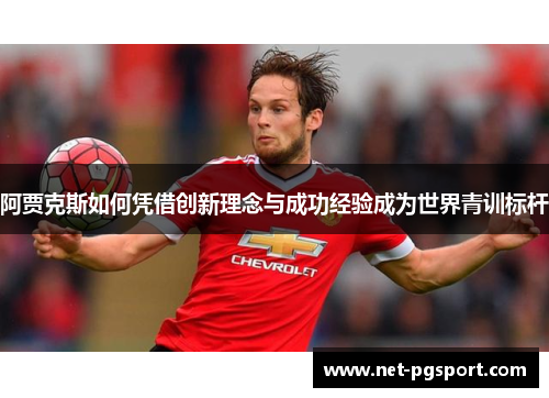 阿贾克斯如何凭借创新理念与成功经验成为世界青训标杆 阿贾克斯如何凭借创新理念与成功经验成为世界青训标杆
